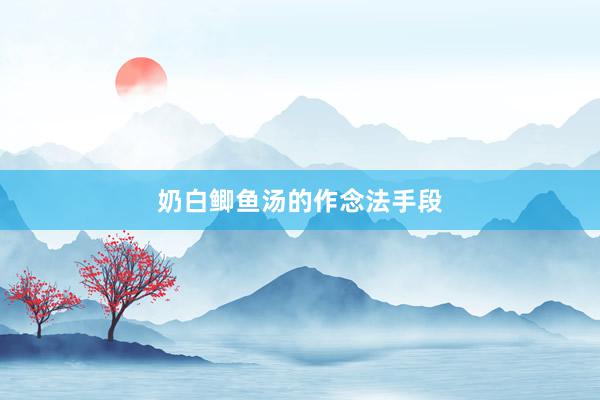 奶白鲫鱼汤的作念法手段