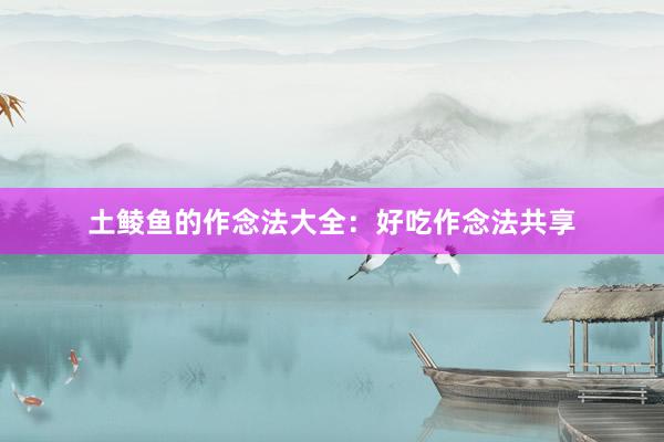 土鲮鱼的作念法大全：好吃作念法共享