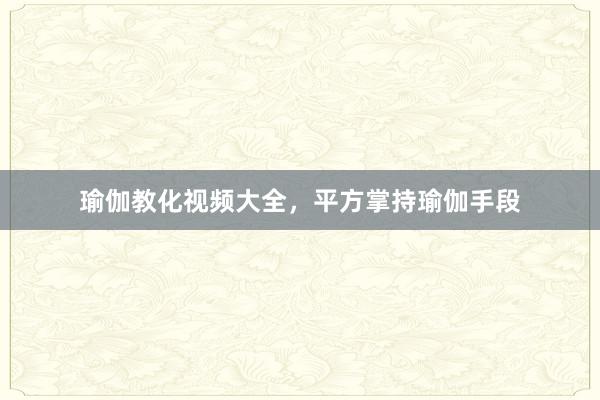 瑜伽教化视频大全，平方掌持瑜伽手段